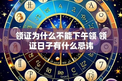 领证为什么不能下午领 领证日子有什么忌讳