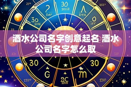 酒水公司名字创意起名 酒水公司名字怎么取