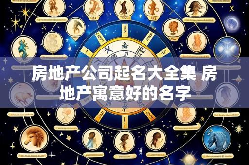 房地产公司起名大全集 房地产寓意好的名字