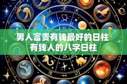 男人富贵有钱最好的日柱 有钱人的八字日柱