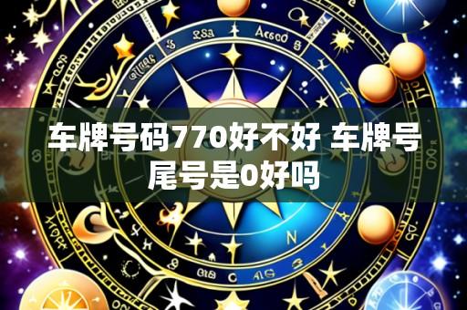 车牌号码770好不好 车牌号尾号是0好吗
