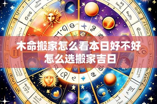 木命搬家怎么看本日好不好 怎么选搬家吉日