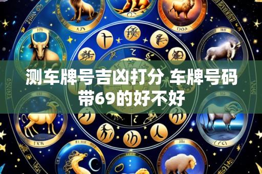 测车牌号吉凶打分 车牌号码带69的好不好