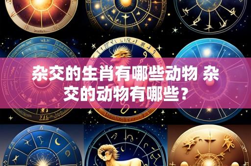 杂交的生肖有哪些动物 杂交的动物有哪些?