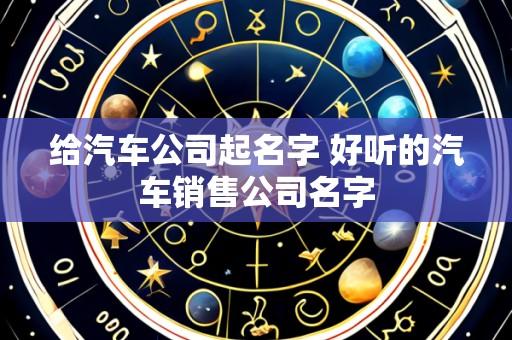 给汽车公司起名字 好听的汽车销售公司名字