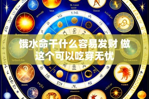饿水命干什么容易发财 做这个可以吃穿无忧