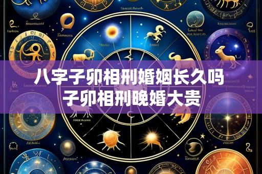 八字子卯相刑婚姻长久吗 子卯相刑晚婚大贵