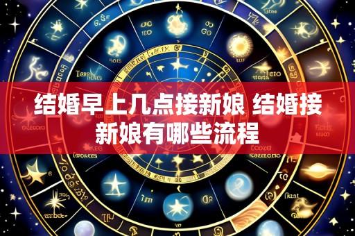 结婚早上几点接新娘 结婚接新娘有哪些流程