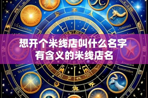 想开个米线店叫什么名字 有含义的米线店名