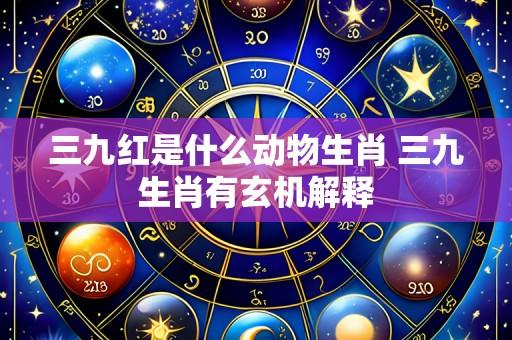 三九红是什么动物生肖 三九生肖有玄机解释