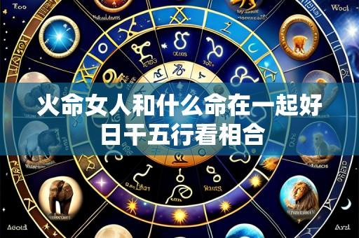 火命女人和什么命在一起好 日干五行看相合