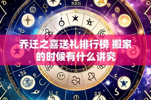 乔迁之喜送礼排行榜 搬家的时候有什么讲究
