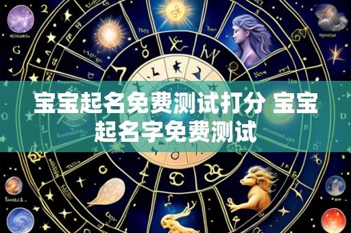 宝宝起名免费测试打分 宝宝起名字免费测试