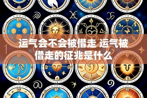 运气会不会被借走 运气被借走的征兆是什么