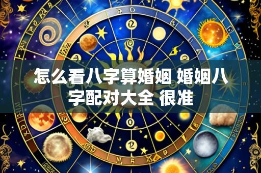 怎么看八字算婚姻 婚姻八字配对大全 很准
