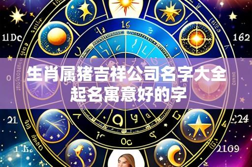 生肖属猪吉祥公司名字大全 起名寓意好的字