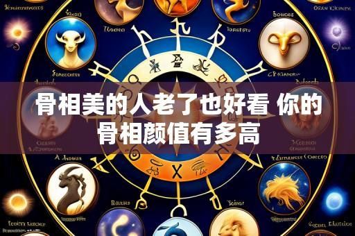 骨相美的人老了也好看 你的骨相颜值有多高