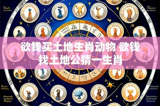 欲钱买土地生肖动物 欲钱找土地公猜一生肖