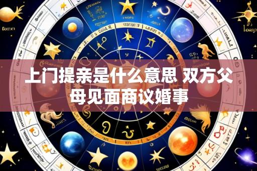 上门提亲是什么意思 双方父母见面商议婚事