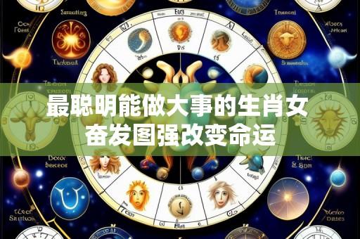 最聪明能做大事的生肖女 奋发图强改变命运