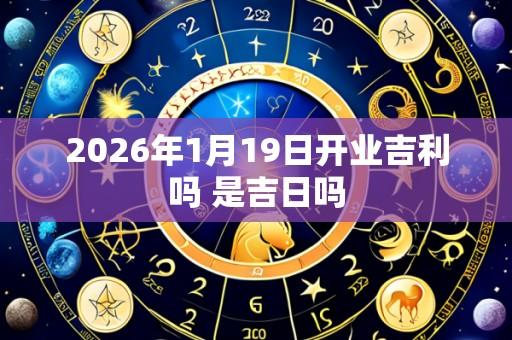 2026年1月19日开业吉利吗 是吉日吗