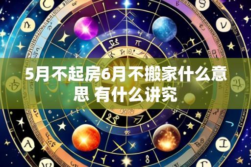 5月不起房6月不搬家什么意思 有什么讲究
