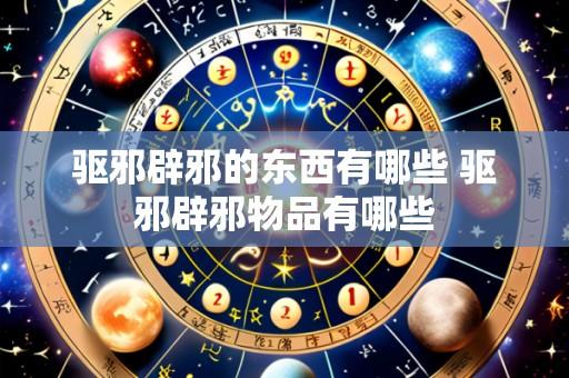 驱邪辟邪的东西有哪些 驱邪辟邪物品有哪些