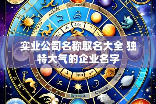 实业公司名称取名大全 独特大气的企业名字