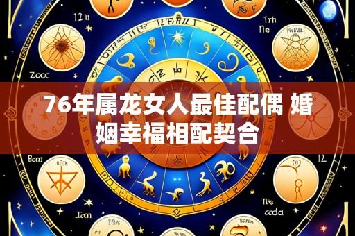 76年属龙女人最佳配偶 婚姻幸福相配契合