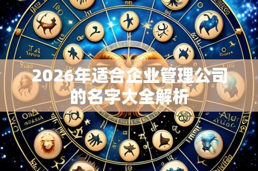 2026年适合企业管理公司的名字大全解析