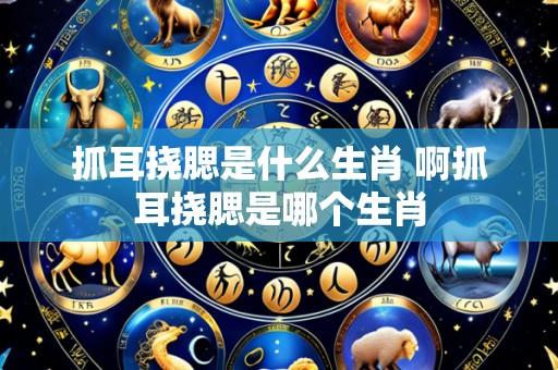 抓耳挠腮是什么生肖 啊抓耳挠腮是哪个生肖