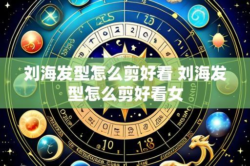 刘海发型怎么剪好看 刘海发型怎么剪好看女