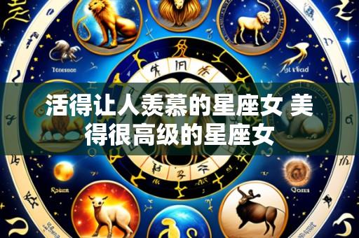 活得让人羡慕的星座女 美得很高级的星座女