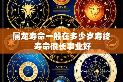 属龙寿命一般在多少岁寿终 寿命很长事业好
