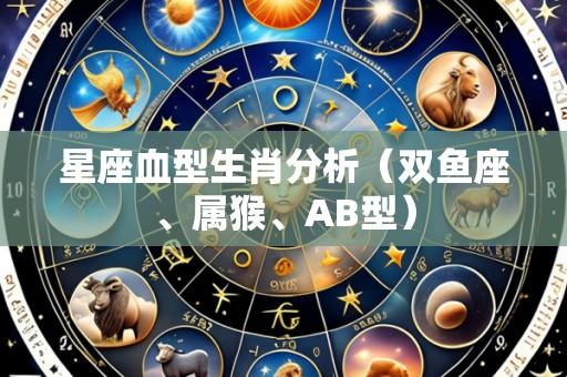 星座血型生肖分析(双鱼座、属猴、AB型)