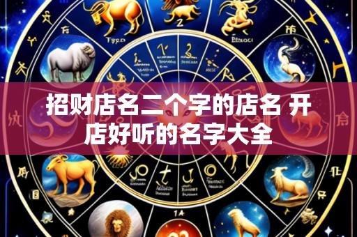 招财店名二个字的店名 开店好听的名字大全