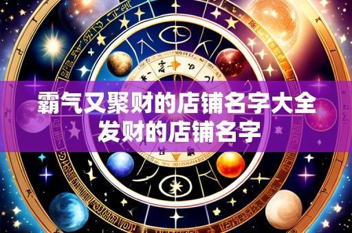 霸气又聚财的店铺名字大全 发财的店铺名字