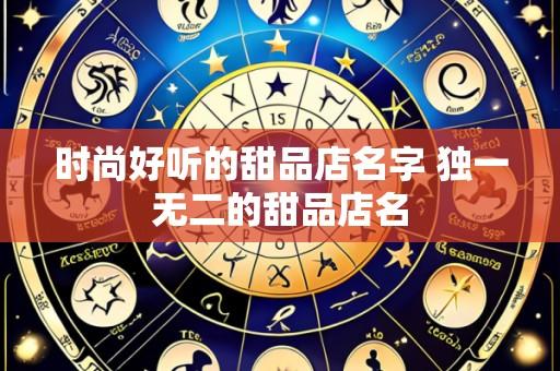 时尚好听的甜品店名字 独一无二的甜品店名