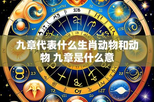 九章代表什么生肖动物和动物 九章是什么意