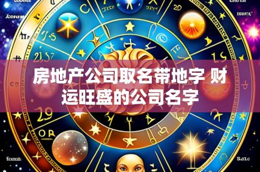 房地产公司取名带地字 财运旺盛的公司名字
