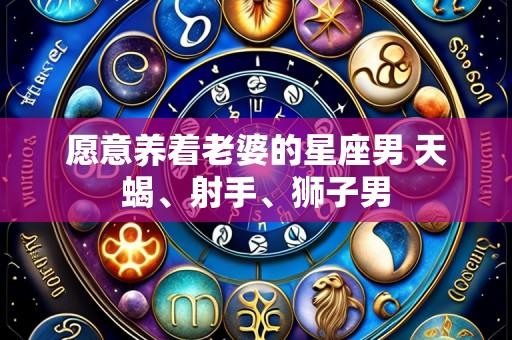 愿意养着老婆的星座男 天蝎、射手、狮子男