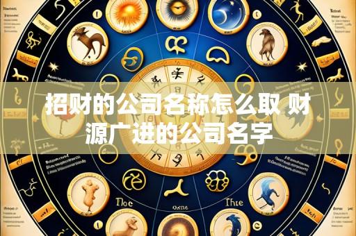 招财的公司名称怎么取 财源广进的公司名字