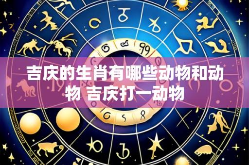 吉庆的生肖有哪些动物和动物 吉庆打一动物