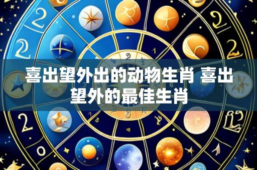 喜出望外出的动物生肖 喜出望外的最佳生肖