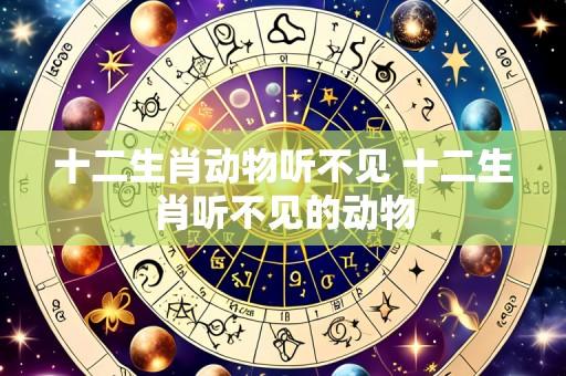十二生肖动物听不见 十二生肖听不见的动物