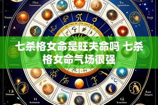七杀格女命是旺夫命吗 七杀格女命气场很强