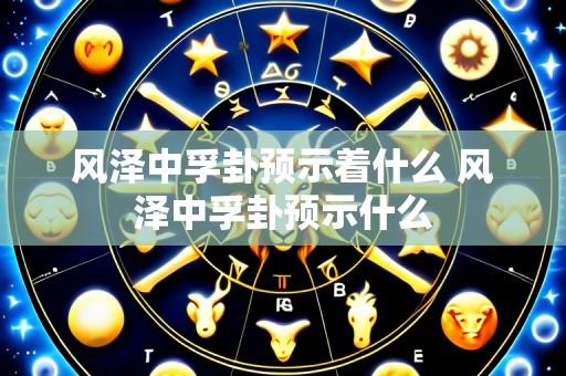 风泽中孚卦预示着什么 风泽中孚卦预示什么