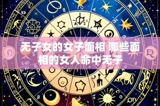 无子女的女子面相 哪些面相的女人命中无子