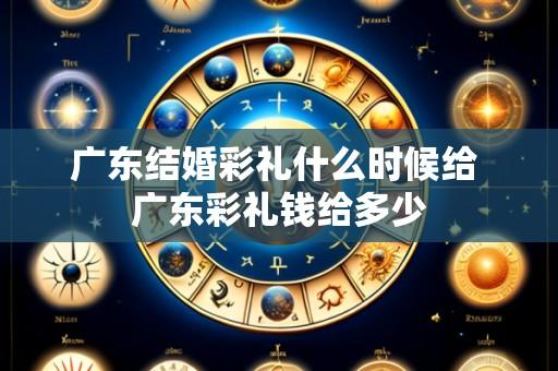 广东结婚彩礼什么时候给 广东彩礼钱给多少