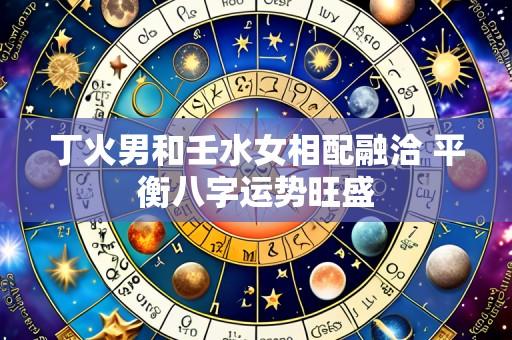 丁火男和壬水女相配融洽 平衡八字运势旺盛